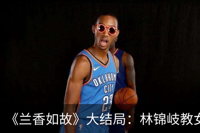 《兰香如故》大结局：林锦岐教女儿习武，为何不传授给儿子