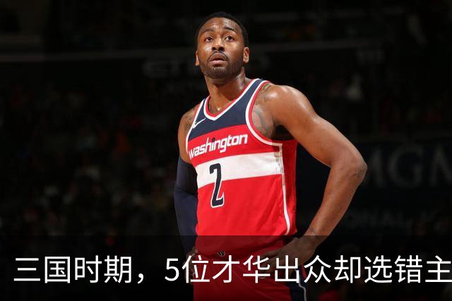 三国时期，5位才华出众却选错主公的谋臣，下场悲惨令人唏嘘！