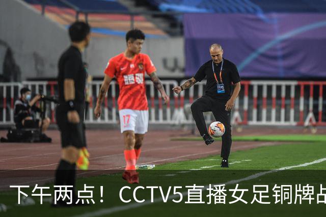 下午两点！CCTV5直播女足铜牌战，亚洲杯决赛曾让二追三，这次登领奖台都悬了