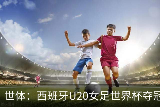 世体：西班牙U20女足世界杯夺冠，巴萨5人登顶