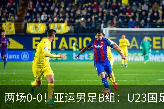 两场0-0！亚运男足B组：U23国足4分第2，末轮不败出线+输球或出局