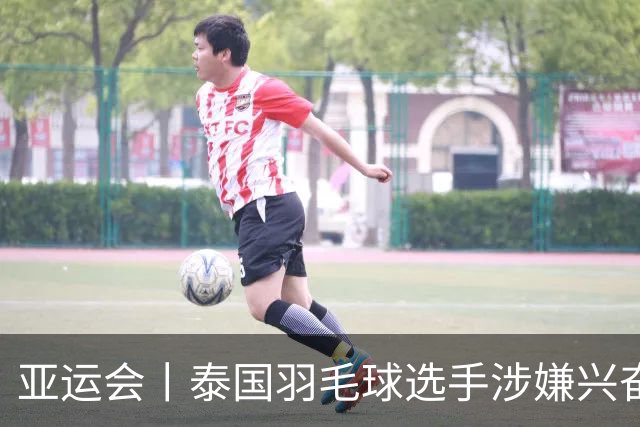 亚运会丨泰国羽毛球选手涉嫌兴奋剂违规被临时禁赛