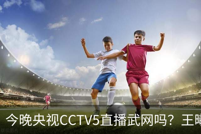今晚央视CCTV5直播武网吗？王曦雨VS王欣瑜比赛在哪看？