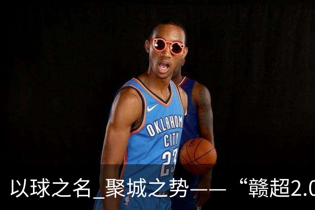 以球之名 聚城之势——“赣超2.0”何以“超越”？