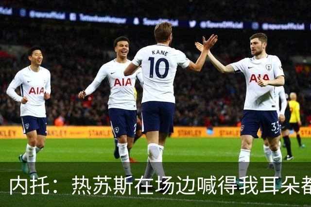 内托：热苏斯在场边喊得我耳朵都发烫，不过我乐意听他的指导