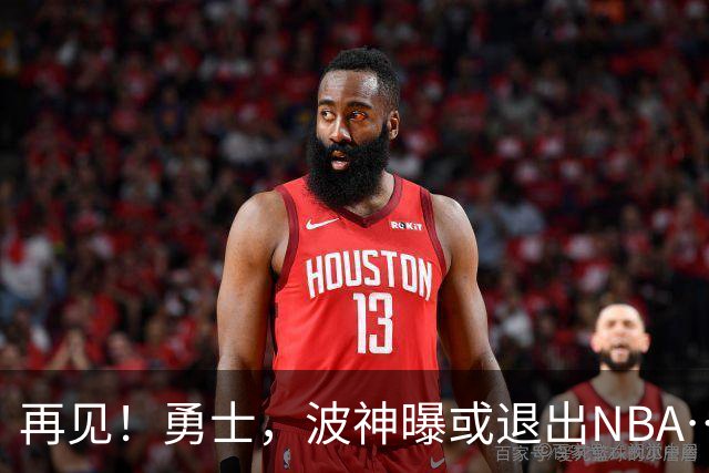 再见！勇士，波神曝或退出NBA……