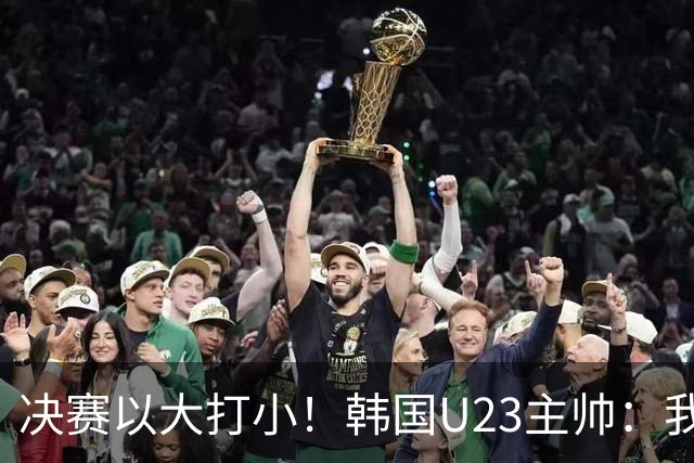 决赛以大打小！韩国U23主帅：我们并没有违规，韩国有兵役的问题