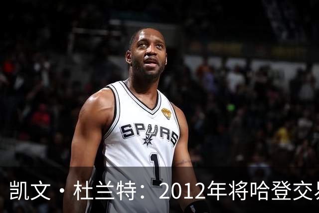 凯文·杜兰特：2012年将哈登交易至火箭队之前，没征求他的意见