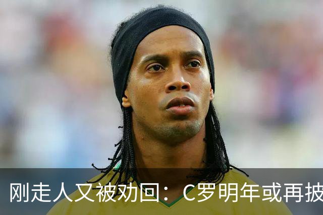 刚走人又被劝回：C罗明年或再披葡萄牙战袍