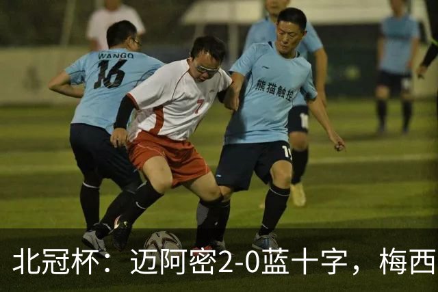 北冠杯：迈阿密2-0蓝十字，梅西传射，卡塞米罗破门