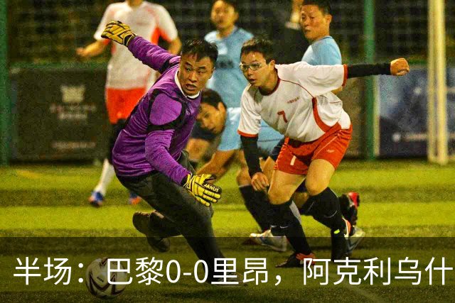 半场：巴黎0-0里昂，阿克利乌什、费兰造险
