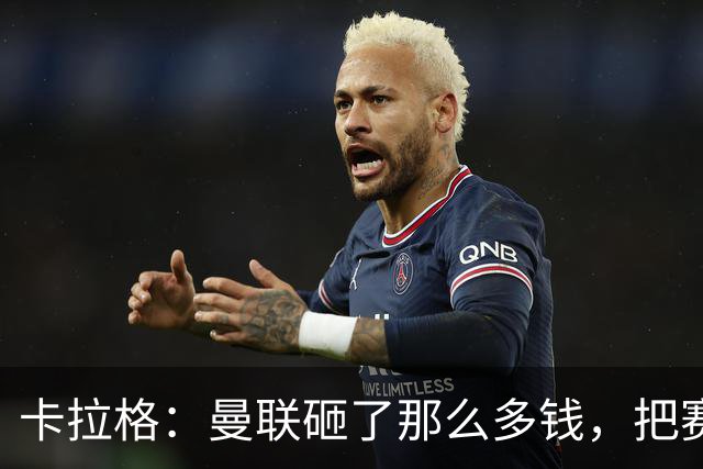 卡拉格：曼联砸了那么多钱，把赛季崩盘归咎于阵容厚度不足是笑话