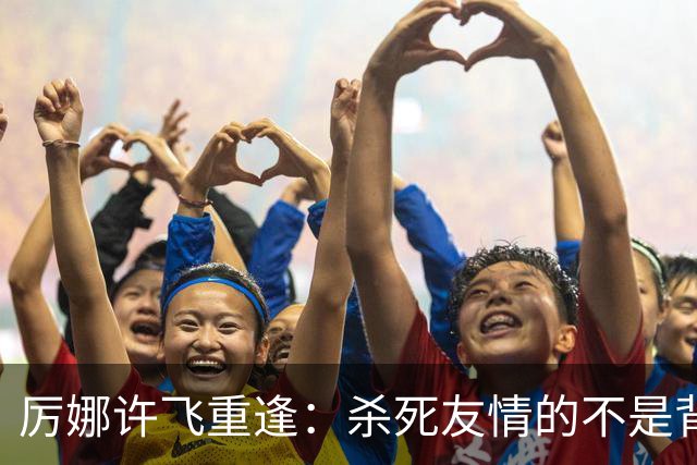 厉娜许飞重逢：杀死友情的不是背刺，是沉默