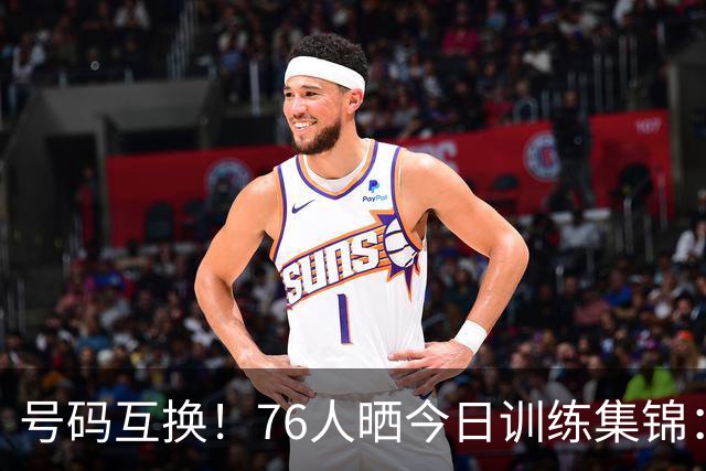 号码互换！76人晒今日训练集锦：恩比德穿23号球衣老詹继续穿9号