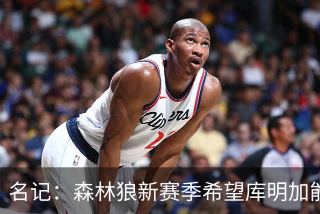 名记：森林狼新赛季希望库明加能担任球队首发大前锋