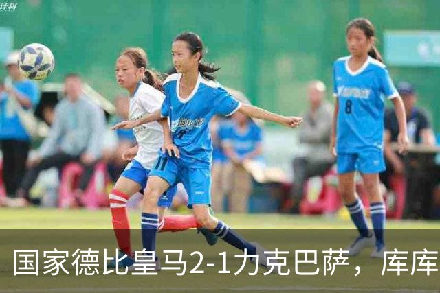 国家德比皇马2-1力克巴萨，库库雷利亚成功锁死亚马尔