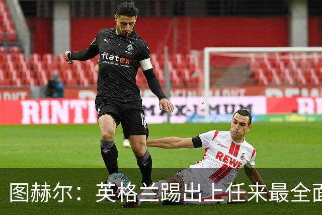 图赫尔：英格兰踢出上任来最全面比赛 戈登踢得很有攻击性和自信