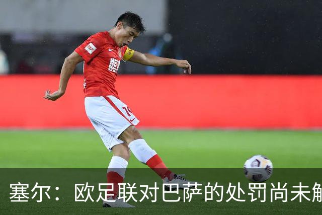 塞尔：欧足联对巴萨的处罚尚未解除，俱乐部还需完成第二项目标