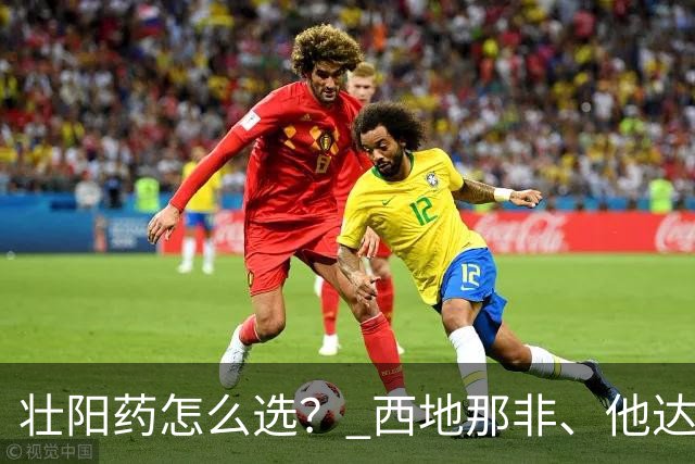 壮阳药怎么选？ 西地那非、他达拉非、伐地那非比较？助你正确选择