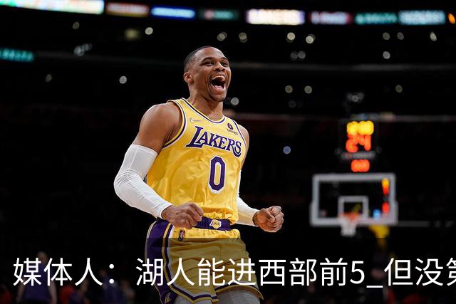 媒体人：湖人能进西部前5 但没第3得分点是隐患