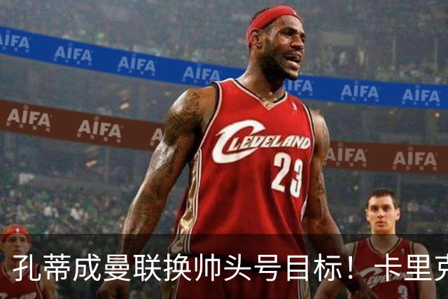 孔蒂成曼联换帅头号目标！卡里克帅位亮起红灯