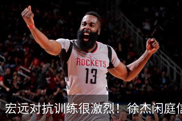 宏远对抗训练很激烈！徐杰闲庭信步，小崔状态爆棚，周鹏还有油