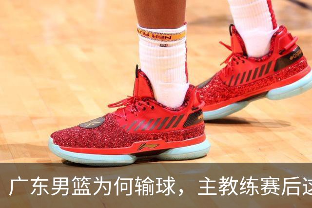 广东男篮为何输球，主教练赛后这样说，他们实力比我们强