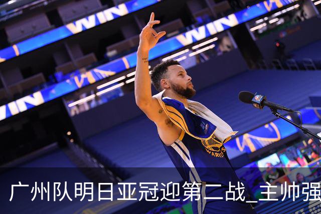 广州队明日亚冠迎第二战 主帅强调抓防守做好自己