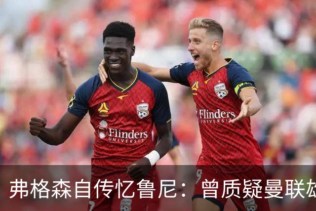 弗格森自传忆鲁尼：曾质疑曼联雄心令其震惊，离队风波境遇迥异