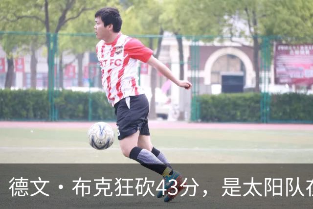 德文·布克狂砍43分，是太阳队在揭幕战惨败后战胜勇士队的救星