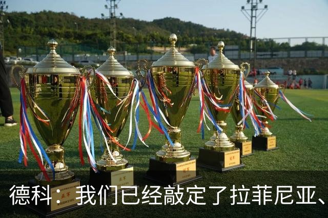 德科：我们已经敲定了拉菲尼亚、埃斯帕特和贝尔纳尔的续约