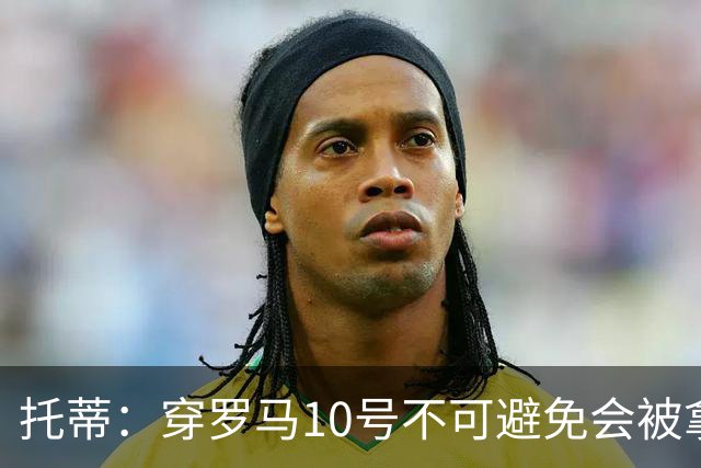 托蒂：穿罗马10号不可避免会被拿来与我相比 迪巴拉能决定比赛