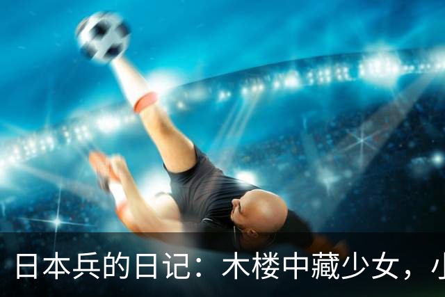 日本兵的日记：木楼中藏少女，小队长犯下暴行，场面令人无比恐惧！