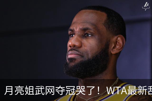 月亮姐武网夺冠哭了！WTA最新乱套：1人飙升121位 郑钦文保持不变