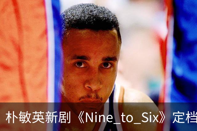 朴敏英新剧《Nine to Six》定档11月25日