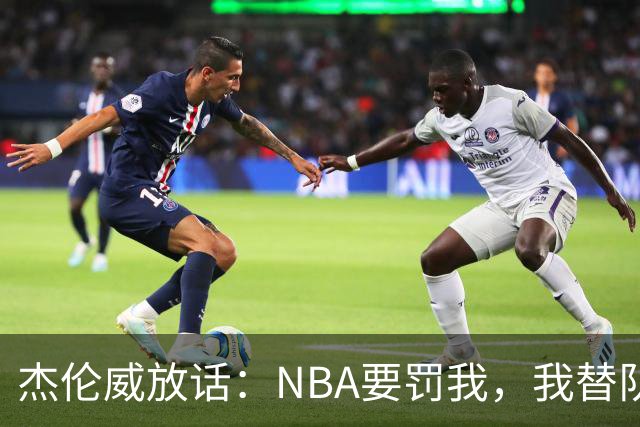 杰伦威放话：NBA要罚我，我替队友全缴了
