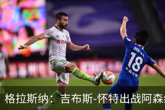 格拉斯纳：吉布斯-怀特出战阿森纳存疑；米伦科维奇有望复出