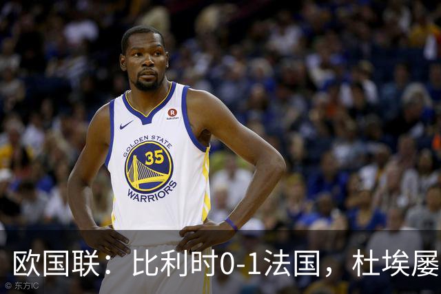 欧国联：比利时0-1法国，杜埃屡次造险，奥利塞替补绝杀