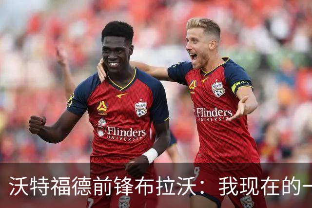 沃特福德前锋布拉沃：我现在的一切都要感谢巴萨