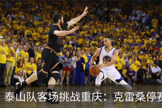 泰山队客场挑战重庆：克雷桑停赛，泽卡伤缺，国脚回归增强战力