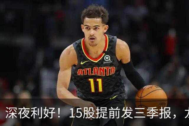 深夜利好！15股提前发三季报，龙头增长19048%，3股暴雷，别踩雷