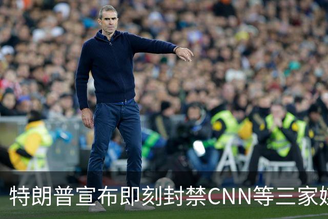 特朗普宣布即刻封禁CNN等三家媒体进白宫，称"假新闻"