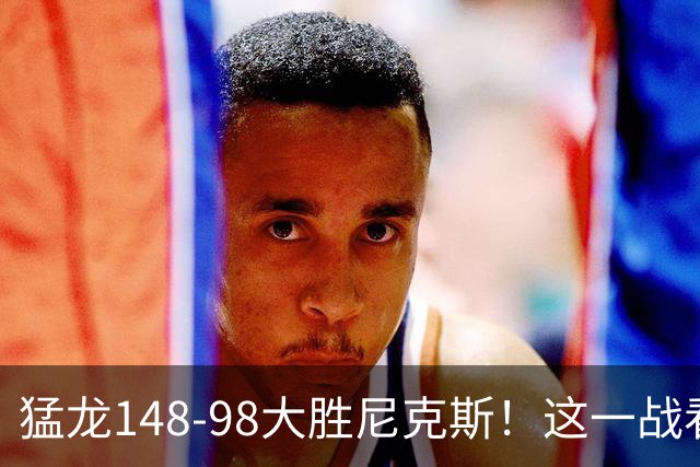 猛龙148-98大胜尼克斯！这一战看到4个事实：7换1交易很值得