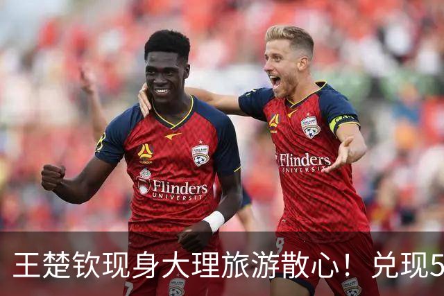王楚钦现身大理旅游散心！兑现5年前的诺言，让身体和心灵都休息