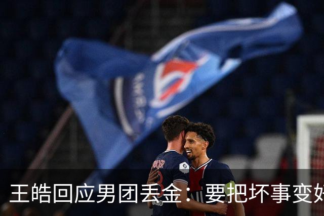 王皓回应男团丢金：要把坏事变好事！下次赢回来 年轻球员很辛苦