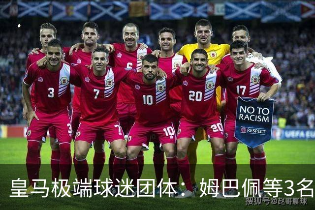 皇马极端球迷团体：姆巴佩等3名球员应道歉，否则要求老佛爷辞职