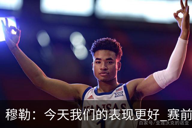 穆勒：今天我们的表现更好 赛前我还紧张了一下下