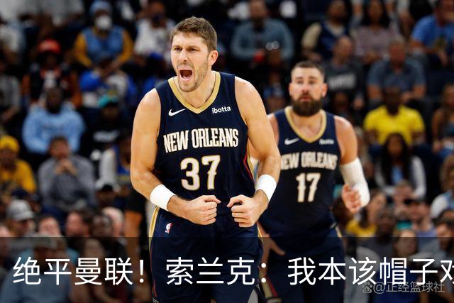 绝平曼联！索兰克：我本该帽子戏法，临门脚软是我们今年的老毛病