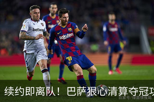 续约即离队！巴萨狠心清算夺冠功勋！6500 万甩卖诺坎普绝对核心