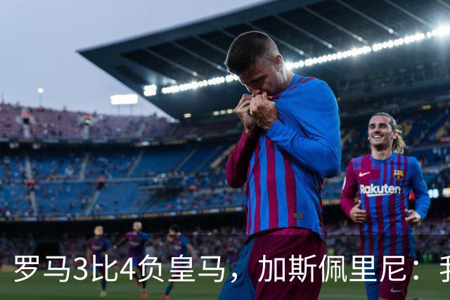 罗马3比4负皇马，加斯佩里尼：我们在其他方面都强于他们